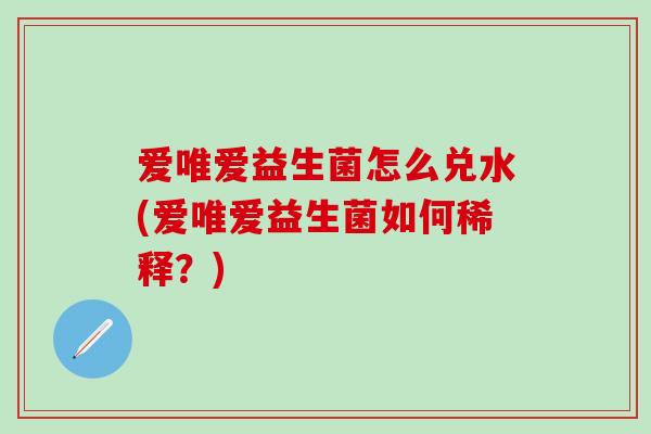 爱唯爱益生菌怎么兑水(爱唯爱益生菌如何稀释？)