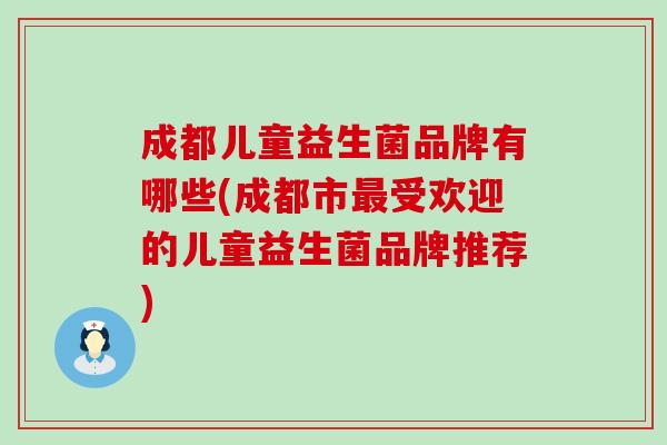 成都儿童益生菌品牌有哪些(成都市受欢迎的儿童益生菌品牌推荐)