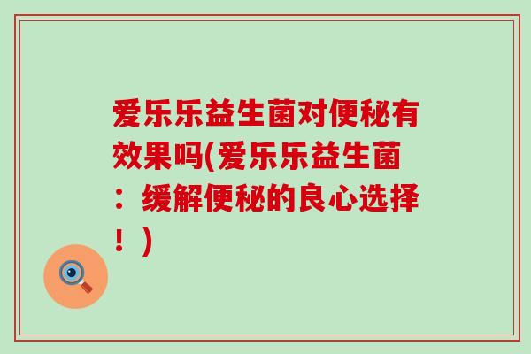 爱乐乐益生菌对有效果吗(爱乐乐益生菌：缓解的良心选择！)