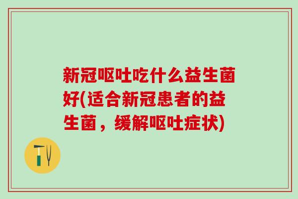 新冠吃什么益生菌好(适合新冠患者的益生菌，缓解症状)