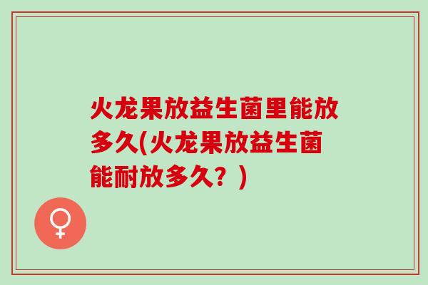 火龙果放益生菌里能放多久(火龙果放益生菌能耐放多久？)