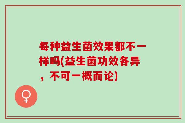 每种益生菌效果都不一样吗(益生菌功效各异，不可一概而论)