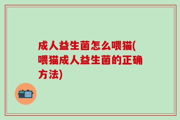 成人益生菌怎么喂猫(喂猫成人益生菌的正确方法)