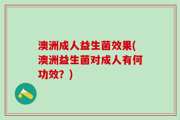 澳洲成人益生菌效果(澳洲益生菌对成人有何功效？)