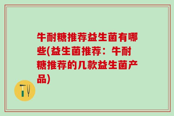 牛耐糖推荐益生菌有哪些(益生菌推荐：牛耐糖推荐的几款益生菌产品)