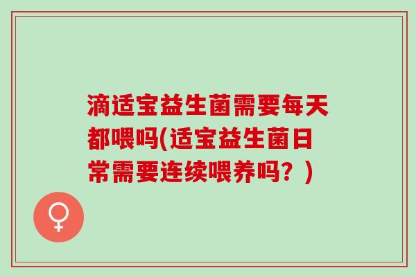 滴适宝益生菌需要每天都喂吗(适宝益生菌日常需要连续喂养吗？)