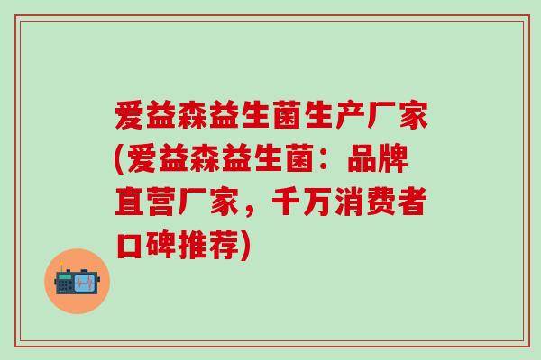 爱益森益生菌生产厂家(爱益森益生菌：品牌直营厂家，千万消费者口碑推荐)