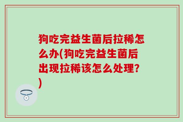 狗吃完益生菌后拉稀怎么办(狗吃完益生菌后出现拉稀该怎么处理？)