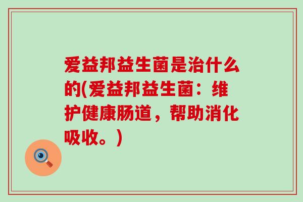爱益邦益生菌是什么的(爱益邦益生菌：维护健康肠道，帮助消化吸收。)