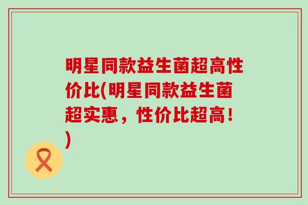 明星同款益生菌超高性价比(明星同款益生菌超实惠，性价比超高！)