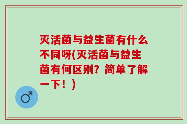 灭活菌与益生菌有什么不同呀(灭活菌与益生菌有何区别？简单了解一下！)