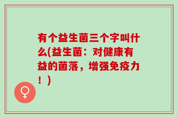 有个益生菌三个字叫什么(益生菌：对健康有益的菌落，增强力！)