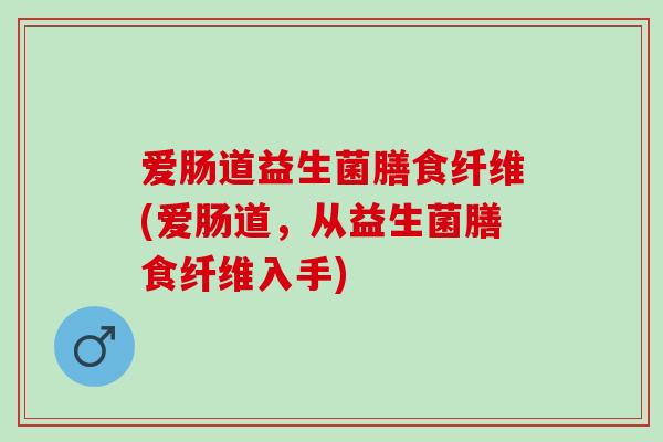 爱肠道益生菌膳食纤维(爱肠道，从益生菌膳食纤维入手)