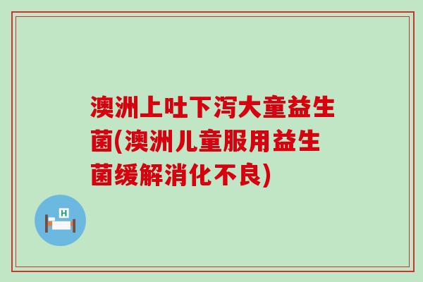 澳洲上吐下泻大童益生菌(澳洲儿童服用益生菌缓解)