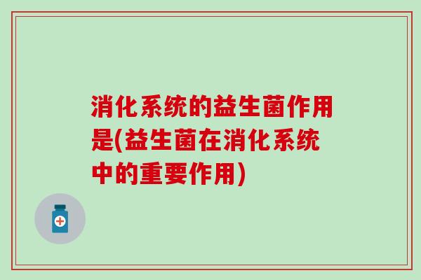 消化系统的益生菌作用是(益生菌在消化系统中的重要作用)