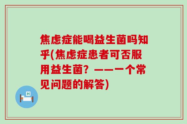 症能喝益生菌吗知乎(症患者可否服用益生菌？——一个常见问题的解答)