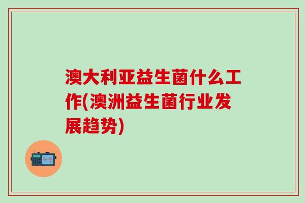 澳大利亚益生菌什么工作(澳洲益生菌行业发展趋势)