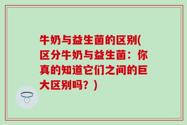 牛奶与益生菌的区别(区分牛奶与益生菌：你真的知道它们之间的巨大区别吗？)