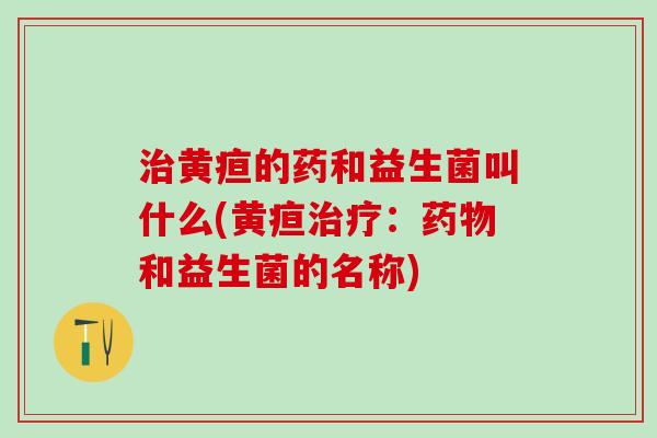 黄疸的药和益生菌叫什么(黄疸：和益生菌的名称)