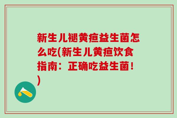 新生儿褪黄疸益生菌怎么吃(新生儿黄疸饮食指南：正确吃益生菌！)