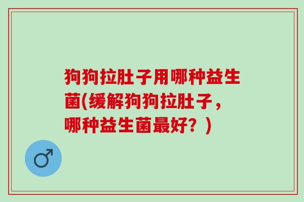 狗狗拉肚子用哪种益生菌(缓解狗狗拉肚子，哪种益生菌好？)