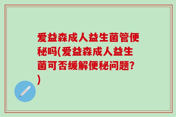 爱益森成人益生菌管吗(爱益森成人益生菌可否缓解问题？)