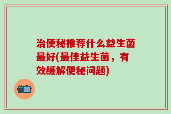 推荐什么益生菌好(佳益生菌，有效缓解问题)