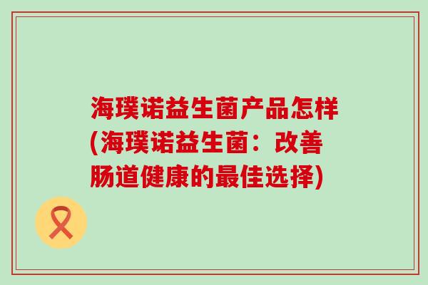 海璞诺益生菌产品怎样(海璞诺益生菌：改善肠道健康的佳选择)