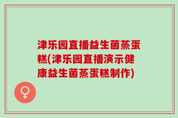 津乐园直播益生菌蒸蛋糕(津乐园直播演示健康益生菌蒸蛋糕制作)