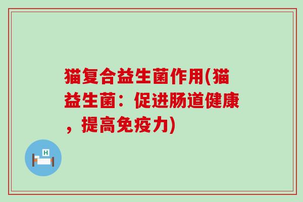 猫复合益生菌作用(猫益生菌：促进肠道健康，提高力)