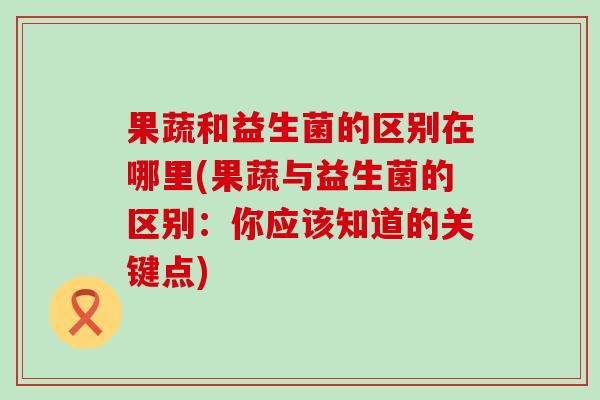 果蔬和益生菌的区别在哪里(果蔬与益生菌的区别：你应该知道的关键点)