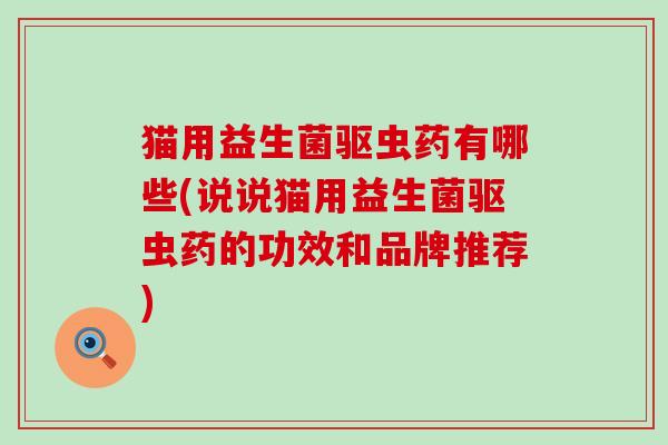 猫用益生菌驱虫药有哪些(说说猫用益生菌驱虫药的功效和品牌推荐)