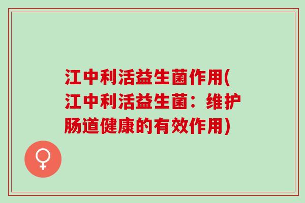 江中利活益生菌作用(江中利活益生菌：维护肠道健康的有效作用)