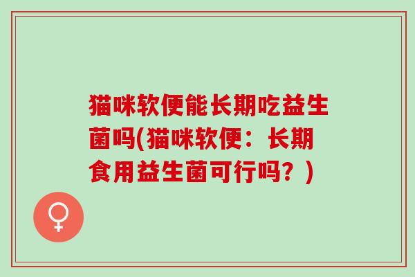 猫咪软便能长期吃益生菌吗(猫咪软便：长期食用益生菌可行吗？)