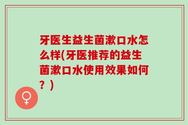 牙医生益生菌漱口水怎么样(牙医推荐的益生菌漱口水使用效果如何？)