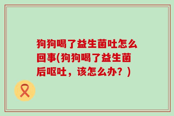 狗狗喝了益生菌吐怎么回事(狗狗喝了益生菌后，该怎么办？)