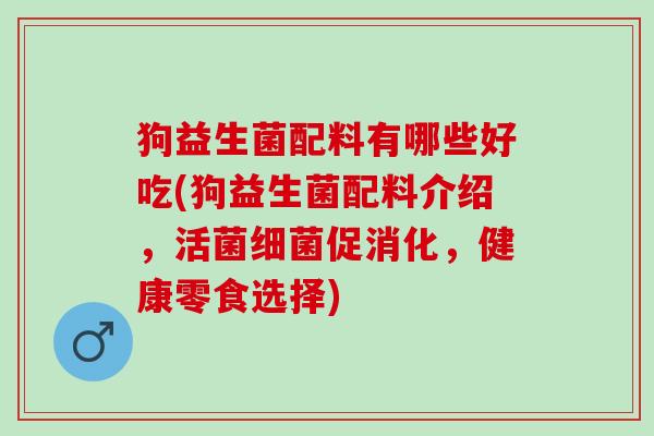 狗益生菌配料有哪些好吃(狗益生菌配料介绍，活菌促消化，健康零食选择)