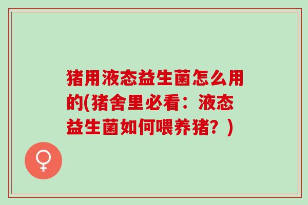 猪用液态益生菌怎么用的(猪舍里必看：液态益生菌如何喂养猪？)