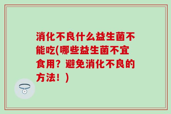 什么益生菌不能吃(哪些益生菌不宜食用？避免的方法！)