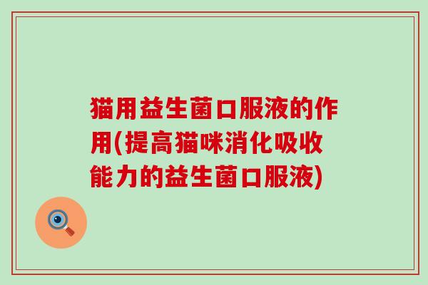猫用益生菌口服液的作用(提高猫咪消化吸收能力的益生菌口服液)