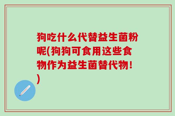 狗吃什么代替益生菌粉呢(狗狗可食用这些食物作为益生菌替代物！)