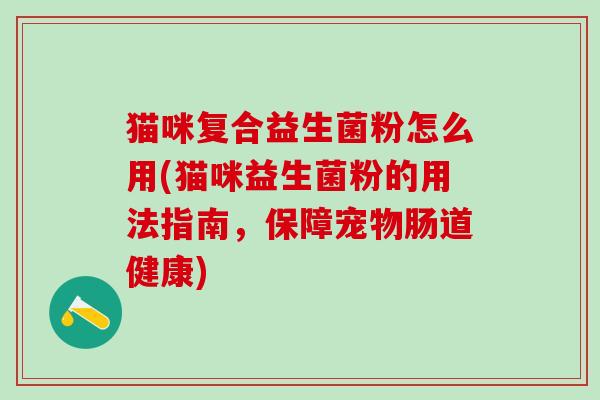 猫咪复合益生菌粉怎么用(猫咪益生菌粉的用法指南，保障宠物肠道健康)