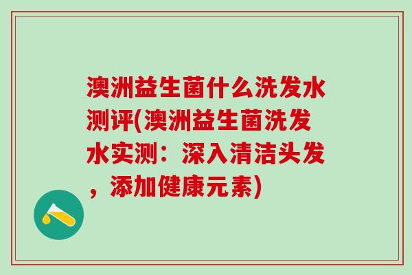 澳洲益生菌什么洗发水测评(澳洲益生菌洗发水实测：深入清洁头发，添加健康元素)