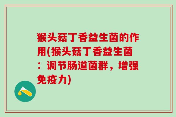猴头菇丁香益生菌的作用(猴头菇丁香益生菌：调节肠道菌群，增强力)