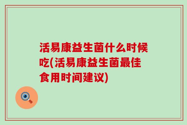 活易康益生菌什么时候吃(活易康益生菌佳食用时间建议)