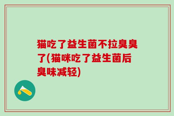 猫吃了益生菌不拉臭臭了(猫咪吃了益生菌后臭味减轻)