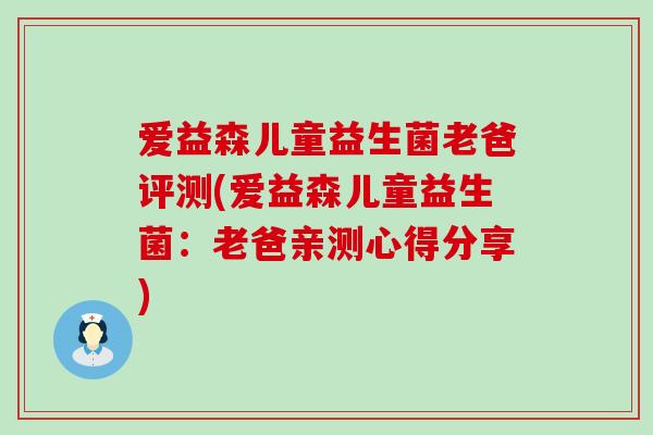 爱益森儿童益生菌老爸评测(爱益森儿童益生菌：老爸亲测心得分享)