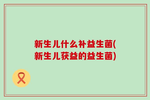 新生儿什么补益生菌(新生儿获益的益生菌)