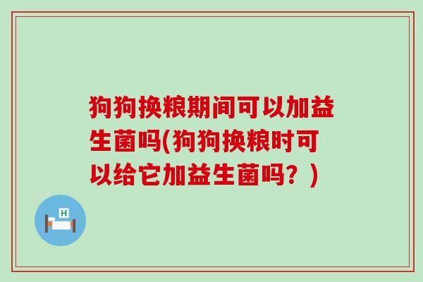 狗狗换粮期间可以加益生菌吗(狗狗换粮时可以给它加益生菌吗？)