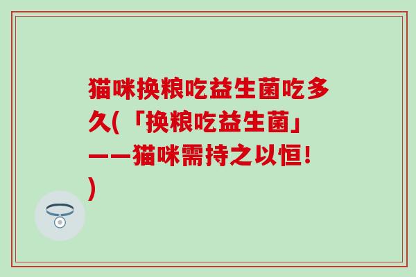 猫咪换粮吃益生菌吃多久(「换粮吃益生菌」——猫咪需持之以恒！)